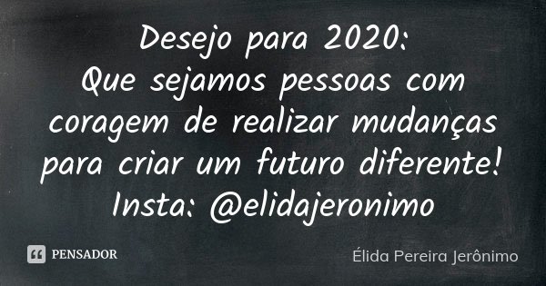 Desejo para 2020: Que sejamos pessoas com coragem de realizar mudanças para criar um futuro diferente! Insta: @elidajeronimo... Frase de Élida Pereira Jerônimo.
