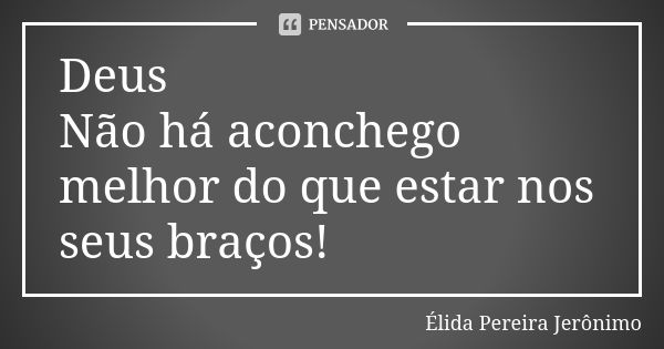 Deus Não há aconchego melhor do que estar nos seus braços!... Frase de Élida Pereira Jerônimo.