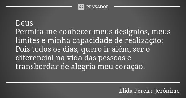 Deus Permita-me conhecer meus desígnios, meus limites e minha capacidade de realização; Pois todos os dias, quero ir além, ser o diferencial na vida das pessoas... Frase de Élida Pereira Jeronimo.