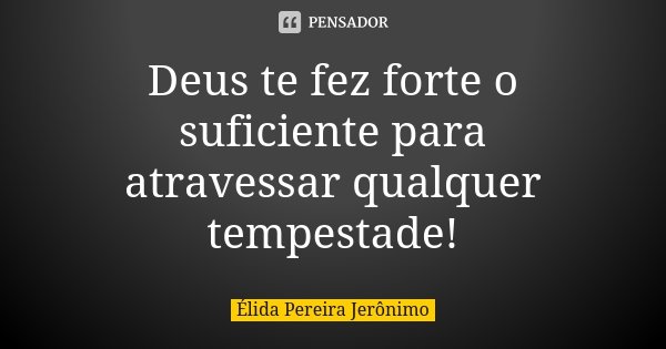 Deus te fez forte o suficiente para atravessar qualquer tempestade!... Frase de Élida Pereira Jerônimo.