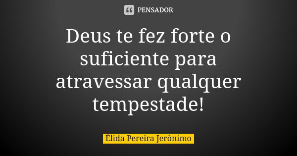 Deus te fez forte o suficiente para atravessar qualquer tempestade!... Frase de Élida Pereira Jerônimo.