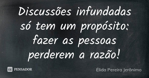 Discussões infundadas só tem um propósito: fazer as pessoas perderem a razão!... Frase de Élida Pereira Jerônimo.