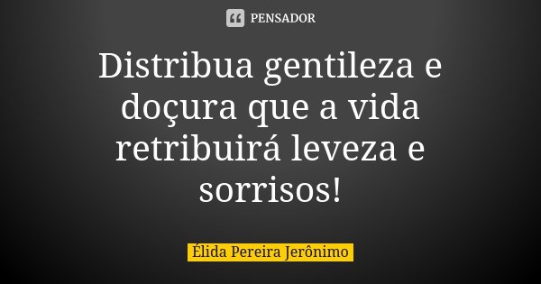 Distribua gentileza e doçura que a vida retribuirá leveza e sorrisos!... Frase de Élida Pereira Jerônimo.
