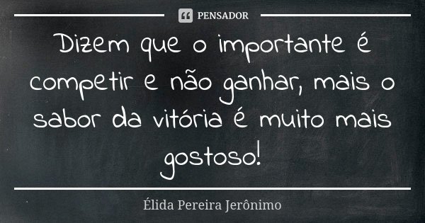 Dizem que o importante é competir e não ganhar, mais o sabor da vitória é muito mais gostoso!... Frase de Élida Pereira Jeronimo.