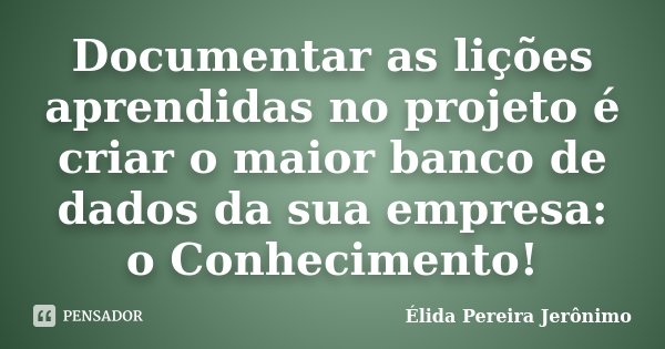 Documentar as lições aprendidas no projeto é criar o maior banco de dados da sua empresa: o Conhecimento!... Frase de Élida Pereira Jerônimo.