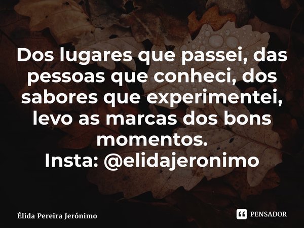 ⁠Dos lugares que passei, das pessoas que conheci, dos sabores que experimentei, levo as marcas dos bons momentos. Insta: @elidajeronimo... Frase de Élida Pereira Jerônimo.