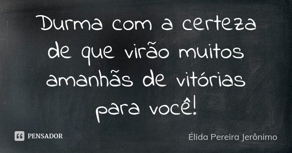 Durma com a certeza de que virão muitos amanhãs de vitórias para você!... Frase de Élida Pereira Jerônimo.