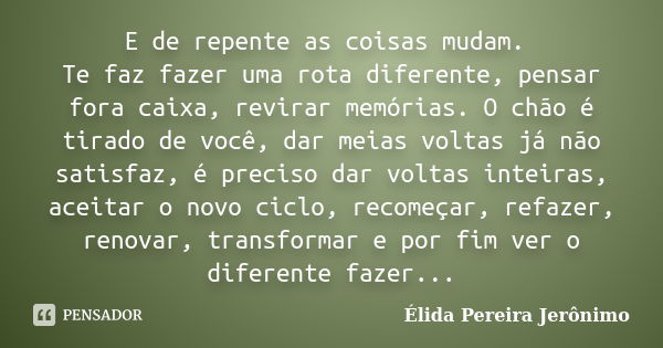 E de repente as coisas mudam. Te faz fazer uma rota diferente, pensar fora caixa, revirar memórias. O chão é tirado de você, dar meias voltas já não satisfaz, é... Frase de Élida Pereira Jerônimo.