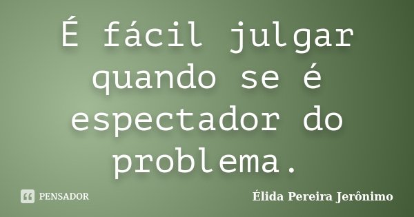 É fácil julgar quando se é espectador do problema.... Frase de Élida Pereira Jerônimo.