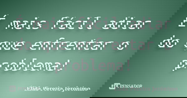 É mais fácil adiar do que enfrentar o problema!... Frase de Élida Pereira Jerônimo.