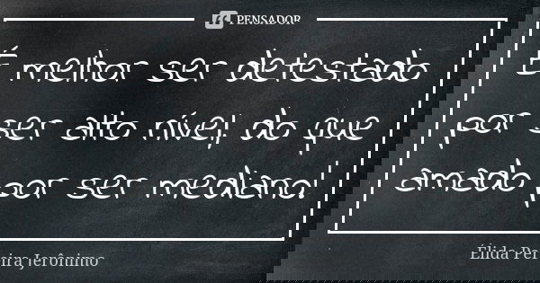 É melhor ser detestado por ser alto nível, do que amado por ser mediano!... Frase de Élida Pereira Jeronimo.