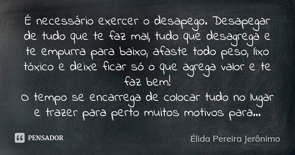 É necessário exercer o desapego. Desapegar de tudo que te faz mal, tudo que desagrega e te empurra para baixo, afaste todo peso, lixo tóxico e deixe ficar só o ... Frase de Élida Pereira Jerônimo.