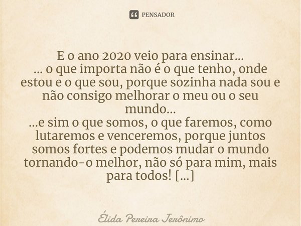 ⁠E o ano 2020 veio para ensinar... O que importa não é o que tenho, onde estou e o que sou, porque sozinha nada sou e não consigo melhorar o meu ou o seu mundo.... Frase de Élida Pereira Jerônimo.