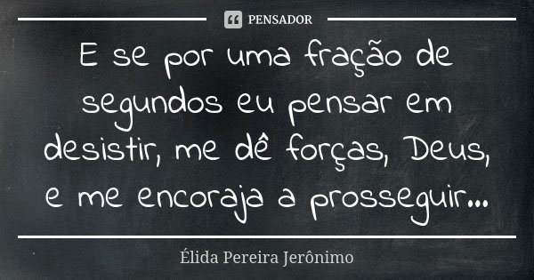 E se por uma fração de segundos eu pensar em desistir, me dê forças, Deus, e me encoraja a prosseguir...... Frase de Élida Pereira Jerônimo.
