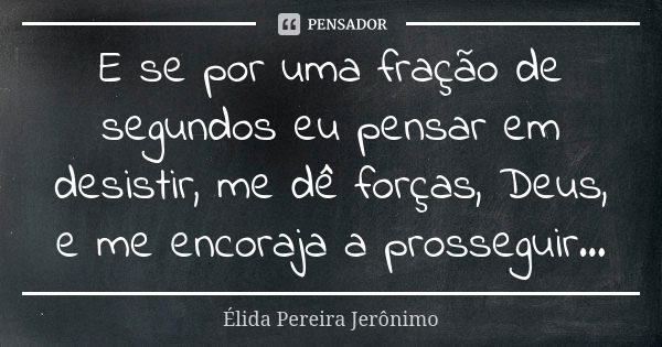 E se por uma fração de segundos eu pensar em desistir, me dê forças, Deus, e me encoraja a prosseguir...... Frase de Élida Pereira Jerônimo.