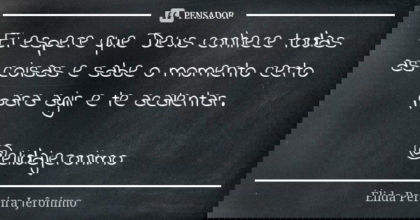 Ei espere que Deus conhece todas as coisas e sabe o momento certo para agir e te acalentar. @elidajeronimo... Frase de Élida Pereira Jerônimo.