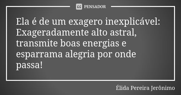 Ela é de um exagero inexplicável: Exageradamente alto astral, transmite boas energias e esparrama alegria por onde passa!... Frase de Élida Pereira Jeronimo.