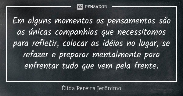 Em alguns momentos os pensamentos são as únicas companhias que necessitamos para refletir, colocar as idéias no lugar, se refazer e preparar mentalmente para en... Frase de Élida Pereira Jerônimo.