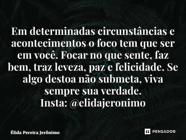 Em determinadas circunstâncias e acontecimentos o foco tem que ser em você. Focar no que sente, faz bem, traz leveza, paz e felicidade. Se algo destoa não subme... Frase de Élida Pereira Jerônimo.