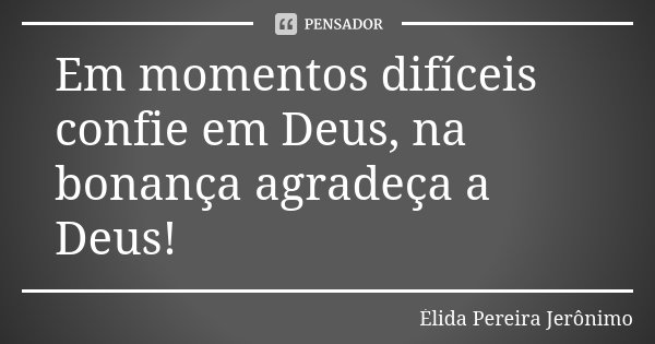 Em momentos difíceis confie em Deus, na bonança agradeça a Deus!... Frase de Elida Pereira Jerônimo.