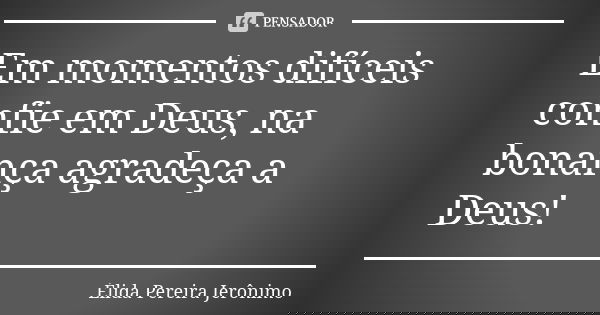 Em momentos difíceis confie em Deus, na bonança agradeça a Deus!... Frase de Elida Pereira Jerônimo.