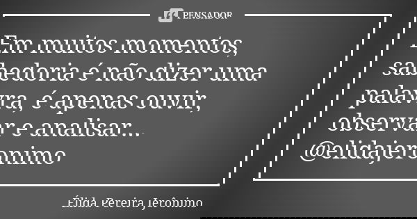 Em muitos momentos, sabedoria é não dizer uma palavra, é apenas ouvir, observar e analisar... @elidajeronimo... Frase de Élida Pereira Jerônimo.