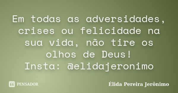 Em todas as adversidades, crises ou felicidade na sua vida, não tire os olhos de Deus! Insta: @elidajeronimo... Frase de Élida Pereira Jerônimo.