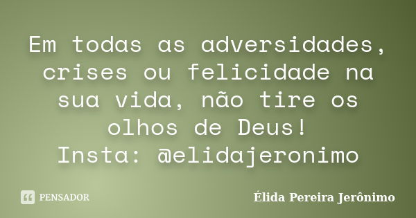 Em todas as adversidades, crises ou felicidade na sua vida, não tire os olhos de Deus! Insta: @elidajeronimo... Frase de Élida Pereira Jerônimo.