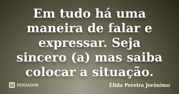Em tudo há uma maneira de falar e expressar. Seja sincero (a) mas saiba colocar a situação.... Frase de Élida Pereira Jerônimo.