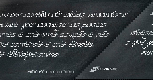 Em um conflito de idéias, vencedor é aquele que converge os pontos divergentes e cria uma solução e não o que gera contenda e cria feridas.
Insta: @elidajeronim... Frase de Élida Pereira Jerônimo.