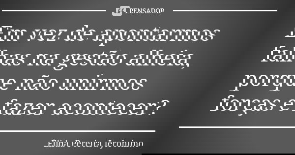Em vez de apontarmos falhas na gestão alheia, porque não unirmos forças e fazer acontecer?... Frase de Élida Pereira Jerônimo.