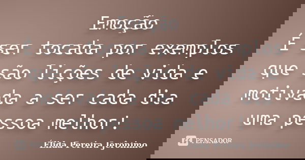 Emoção É ser tocada por exemplos que são lições de vida e motivada a ser cada dia uma pessoa melhor!... Frase de Élida Pereira Jeronimo.