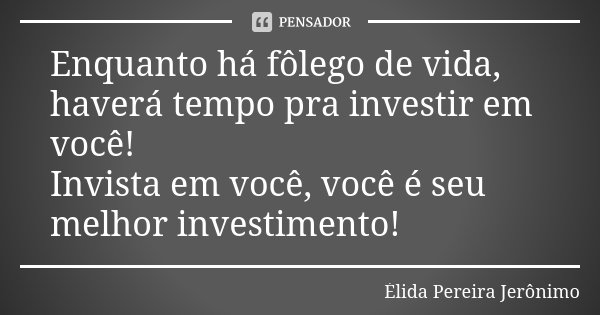 Enquanto há fôlego de vida, haverá tempo pra investir em você! Invista em você, você é seu melhor investimento!... Frase de Élida Pereira Jerônimo.