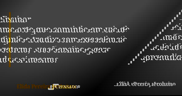 Ensinar é uma arte que caminha em via de mão dupla e traduz com execelencia a lei do retorno, você ensina e gera aprendizado a si mesmo.... Frase de Élida Pereira Jerônimo.
