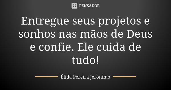 Entregue seus projetos e sonhos nas mãos de Deus e confie. Ele cuida de tudo!... Frase de Élida Pereira Jerônimo.