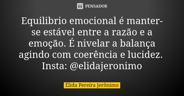 Equilibrio emocional é manter-se estável entre a razão e a emoção. É nivelar a balança agindo com coerência e lucidez. Insta: @elidajeronimo... Frase de Élida Pereira Jerônimo.