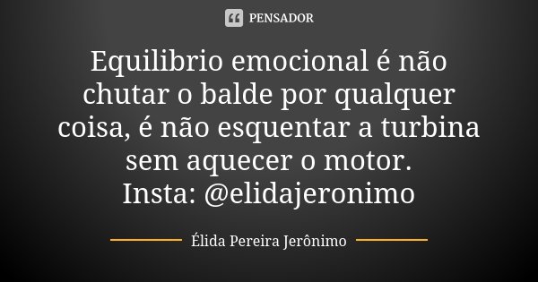 Equilibrio emocional é não chutar o balde por qualquer coisa, é não esquentar a turbina sem aquecer o motor. Insta: @elidajeronimo... Frase de Élida Pereira Jerônimo.
