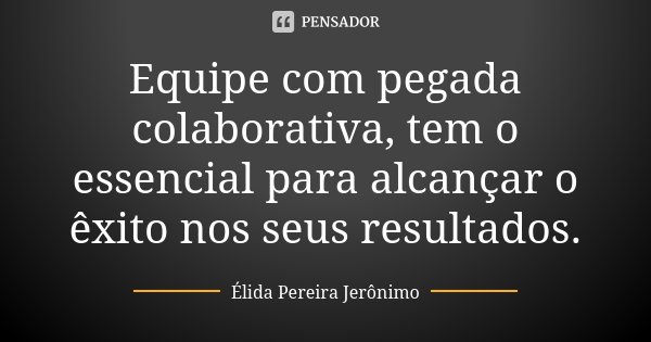 Equipe com pegada colaborativa, tem o essencial para alcançar o êxito nos seus resultados.... Frase de Élida Pereira Jerônimo.
