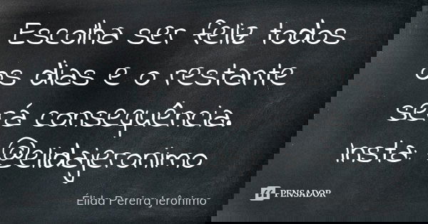 Escolha ser feliz todos os dias e o restante será consequência. Insta: @elidajeronimo... Frase de Élida Pereira Jerônimo.