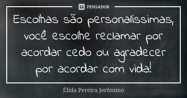 Escolhas são personalíssimas, você escolhe reclamar por acordar cedo ou agradecer por acordar com vida!... Frase de Élida Pereira Jerônimo.