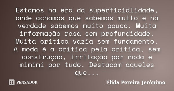 Estamos na era da superficialidade, onde achamos que sabemos muito e na verdade sabemos muito pouco. Muita informação rasa sem profundidade. Muita crítica vazia... Frase de Élida Pereira Jerônimo.