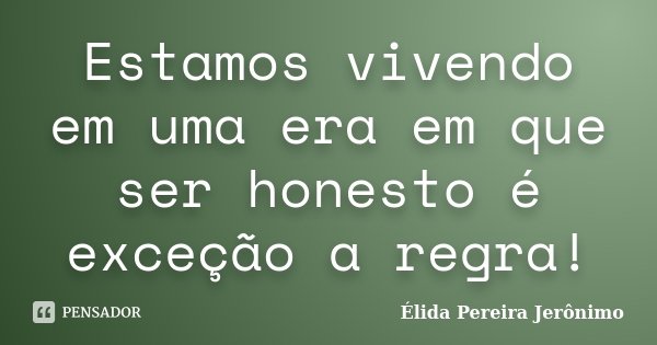 Estamos vivendo em uma era em que ser honesto é exceção a regra!... Frase de Élida Pereira Jerônimo.