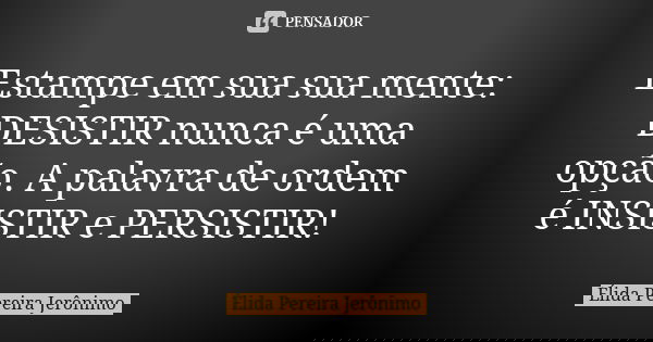 Estampe em sua sua mente: DESISTIR nunca é uma opção. A palavra de ordem é INSISTIR e PERSISTIR!... Frase de Élida Pereira Jerônimo.