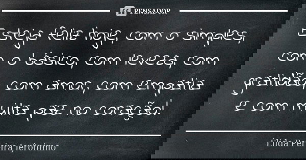 Esteja feliz hoje, com o simples, com o básico, com leveza, com gratidão, com amor, com empatia e com muita paz no coração!... Frase de Élida Pereira Jerônimo.
