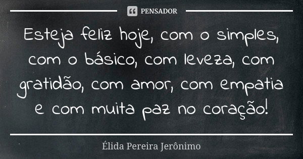 Esteja feliz hoje, com o simples, com o básico, com leveza, com gratidão, com amor, com empatia e com muita paz no coração!... Frase de Élida Pereira Jerônimo.