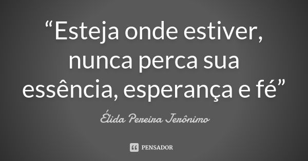 “Esteja onde estiver, nunca perca sua essência, esperança e fé”... Frase de Élida Pereira Jerônimo.