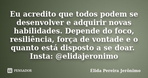 Eu acredito que todos podem se desenvolver e adquirir novas habilidades. Depende do foco, resiliência, força de vontade e o quanto está disposto a se doar. Inst... Frase de Élida Pereira Jerônimo.