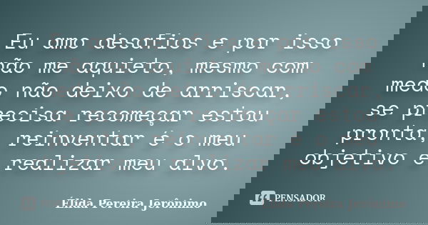 Eu amo desafios e por isso não me aquieto, mesmo com medo não deixo de arriscar, se precisa recomeçar estou pronta, reinventar é o meu objetivo e realizar meu a... Frase de Élida Pereira Jerônimo.