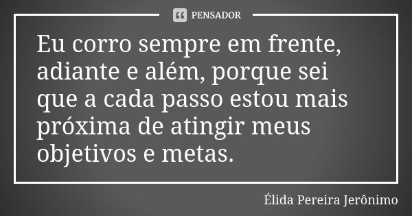 Eu corro sempre em frente, adiante e além, porque sei que a cada passo estou mais próxima de atingir meus objetivos e metas.... Frase de Élida Pereira Jerônimo.