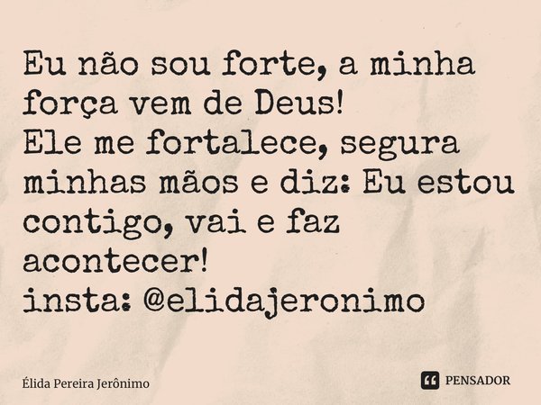 Eu não sou forte, a minha força vem de Deus! Ele me fortalece, segura minhas mãos e diz: Eu estou contigo, vai e faz acontecer! ⁠insta: @elidajeronimo... Frase de Élida Pereira Jerônimo.